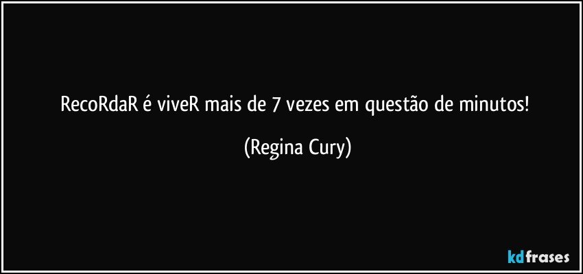 RecoRdaR é viveR mais  de  7 vezes  em questão de minutos! (Regina Cury)