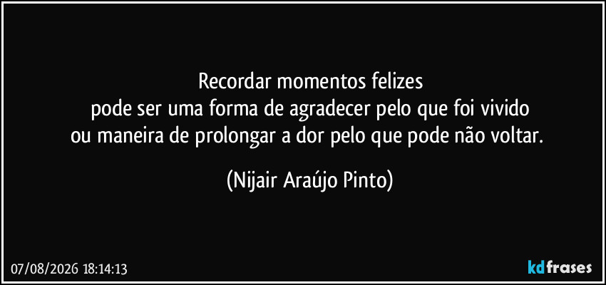 Recordar momentos felizes
pode ser uma forma de agradecer pelo que foi vivido
ou maneira de prolongar a dor pelo que pode não voltar. (Nijair Araújo Pinto)