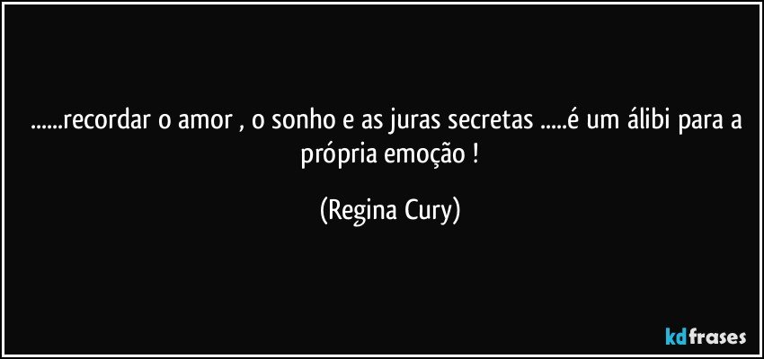 ...recordar  o amor , o sonho e  as juras secretas ...é um álibi para a  própria   emoção ! (Regina Cury)