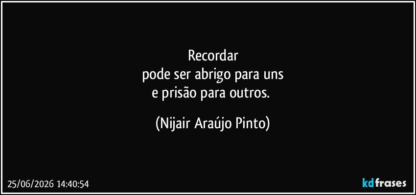 Recordar
pode ser abrigo para uns
e prisão para outros. (Nijair Araújo Pinto)