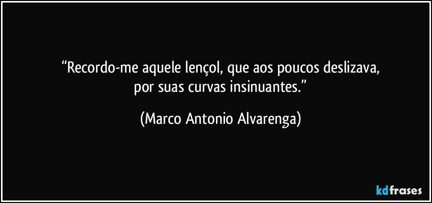 “Recordo-me aquele lençol, que aos poucos deslizava,
 por suas curvas insinuantes.” (Marco Antonio Alvarenga)