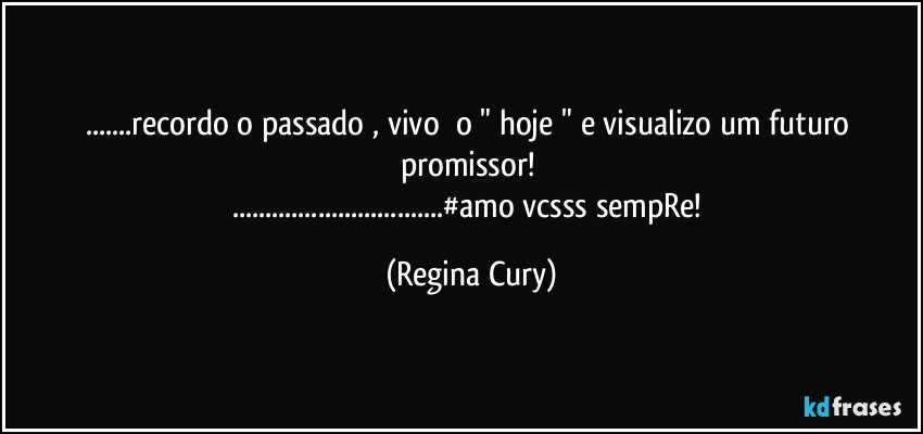 ...recordo  o passado  ,  vivo     o " hoje "  e  visualizo  um  futuro promissor!  
...#amo vcsss  sempRe! (Regina Cury)