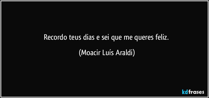 Recordo teus dias e sei que me queres feliz. (Moacir Luís Araldi)