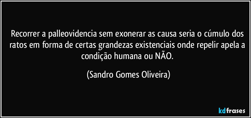 Recorrer a palleovidencia sem exonerar as causa seria o cúmulo dos ratos em forma de certas grandezas existenciais onde repelir apela a condição humana ou NÃO. (Sandro Gomes Oliveira)