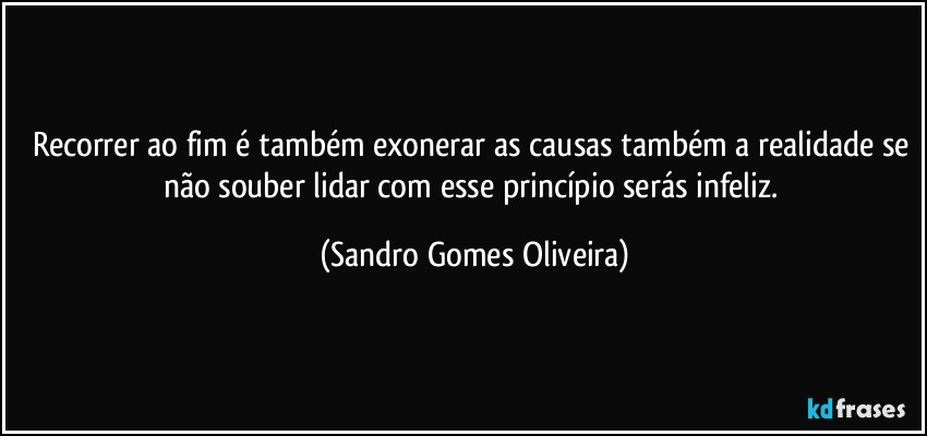 Recorrer ao fim é também exonerar as causas também a realidade se não souber lidar com esse princípio serás infeliz. (Sandro Gomes Oliveira)