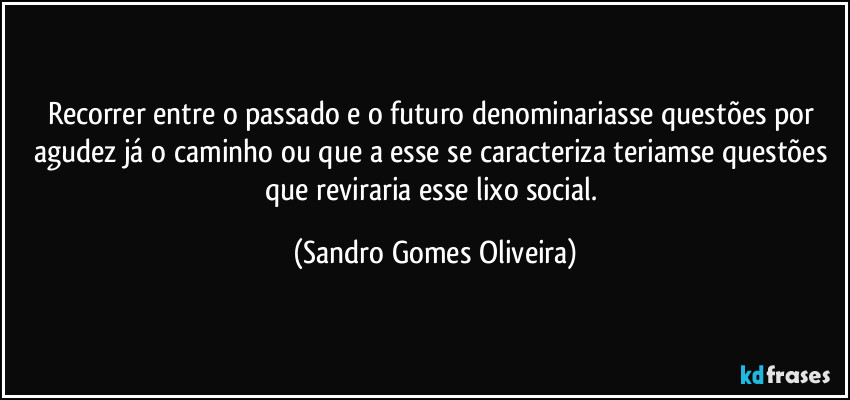 Recorrer entre o passado e o futuro denominariasse questões por agudez já o caminho ou que a esse se caracteriza teriamse questões que reviraria esse lixo social. (Sandro Gomes Oliveira)