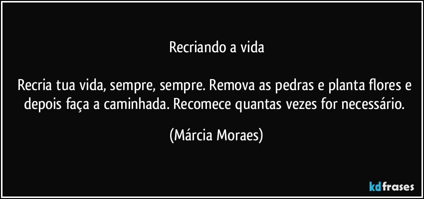 Recriando a vida

Recria tua vida, sempre, sempre. Remova as pedras e planta flores e depois faça a caminhada. Recomece quantas vezes for necessário. (Márcia Moraes)