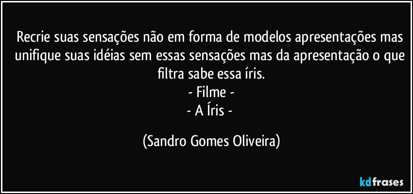 Recrie suas sensações não em forma de modelos apresentações mas unifique suas idéias sem essas sensações mas da apresentação o que filtra sabe essa íris.
- Filme -
- A Íris - (Sandro Gomes Oliveira)