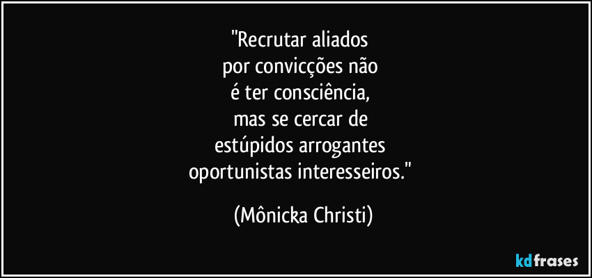 "Recrutar aliados
por convicções não
é ter consciência,
mas se cercar de
estúpidos arrogantes
oportunistas interesseiros." (Mônicka Christi)