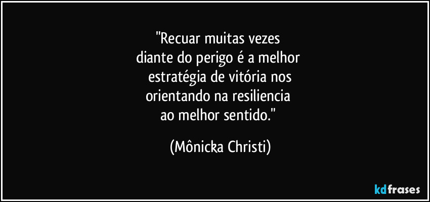 "Recuar muitas vezes 
diante do perigo é a melhor 
estratégia de vitória nos
orientando na resiliencia 
ao melhor sentido." (Mônicka Christi)