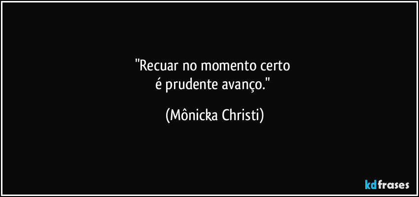 "Recuar no momento certo 
é prudente avanço." (Mônicka Christi)