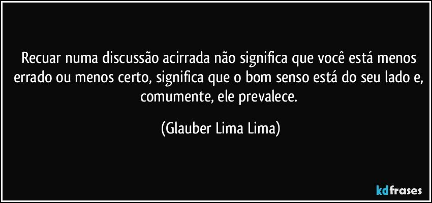 Recuar numa discussão acirrada não significa que você está menos errado ou menos certo, significa que o bom senso está do seu lado e, comumente, ele prevalece. (Glauber Lima Lima)