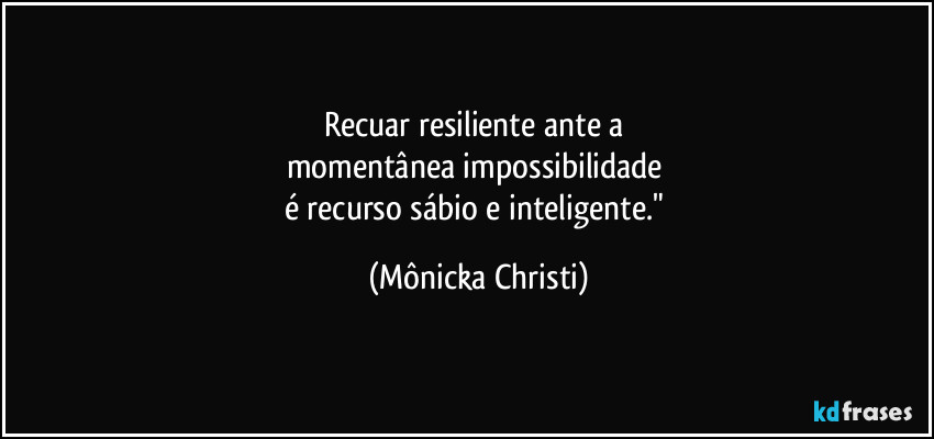 Recuar resiliente ante a 
momentânea impossibilidade 
é recurso sábio e inteligente." (Mônicka Christi)