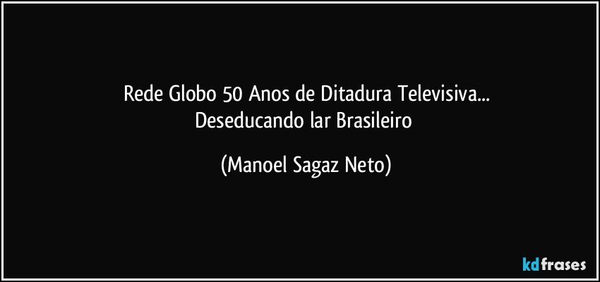 Rede Globo 50 Anos de Ditadura Televisiva...
Deseducando lar Brasileiro (Manoel Sagaz Neto)