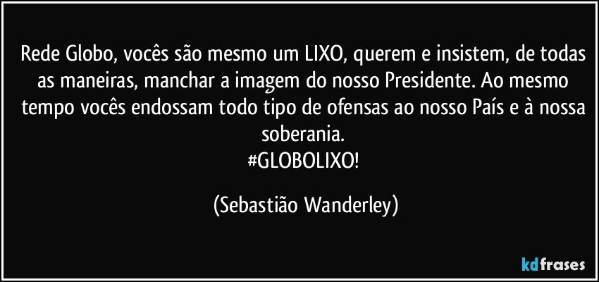 Rede Globo, vocês são mesmo um LIXO, querem e insistem, de todas as maneiras, manchar a imagem do nosso Presidente. Ao mesmo tempo vocês endossam todo tipo de ofensas ao nosso País e à nossa soberania. 
#GLOBOLIXO! (Sebastião Wanderley)