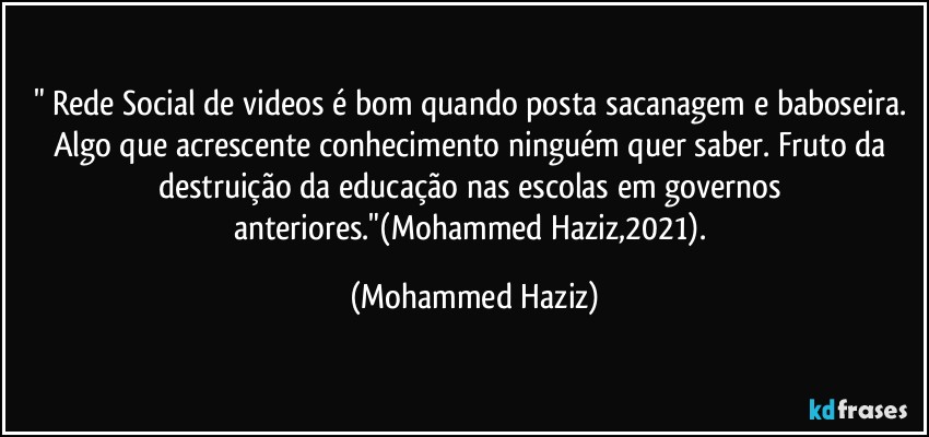 " Rede Social de videos é bom quando posta sacanagem e baboseira. Algo que acrescente conhecimento ninguém quer saber. Fruto da destruição da educação nas escolas em governos anteriores."(Mohammed Haziz,2021). (Mohammed Haziz)