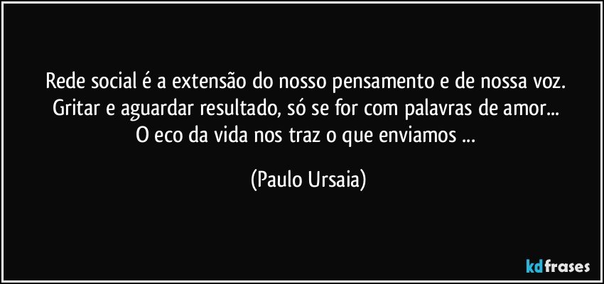 Rede social é a extensão do nosso pensamento e de nossa voz. 
Gritar e aguardar resultado, só se for com palavras de amor... 
O eco da vida nos traz o que enviamos ... (Paulo Ursaia)