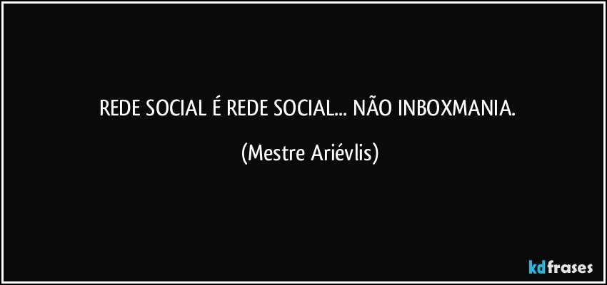 REDE SOCIAL É REDE SOCIAL... NÃO INBOXMANIA. (Mestre Ariévlis)