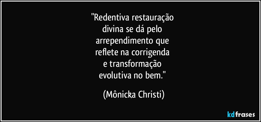 "Redentiva restauração
divina se dá pelo
arrependimento que
reflete na corrigenda
e transformação
evolutiva no bem." (Mônicka Christi)
