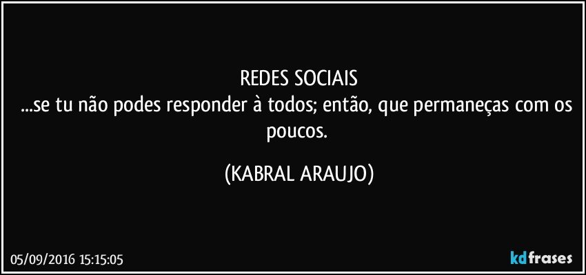 REDES SOCIAIS
...se tu não podes responder à todos; então, que permaneças com os poucos. (KABRAL ARAUJO)