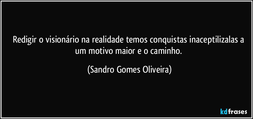 Redigir o visionário na realidade temos conquistas inaceptilizalas a um motivo maior e o caminho. (Sandro Gomes Oliveira)
