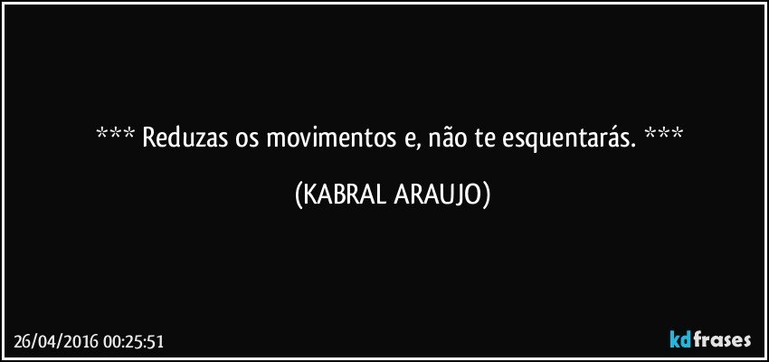   Reduzas os movimentos e, não te esquentarás.   (KABRAL ARAUJO)