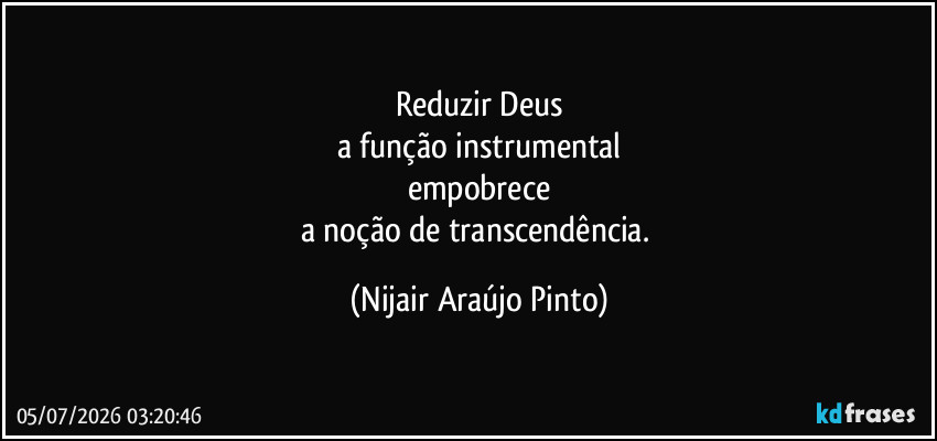 Reduzir Deus
a função instrumental
empobrece
a noção de transcendência. (Nijair Araújo Pinto)