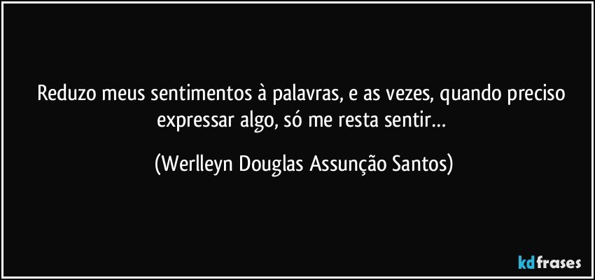 Reduzo meus sentimentos à palavras, e as vezes, quando preciso expressar algo, só me resta sentir… (Werlleyn Douglas Assunção Santos)