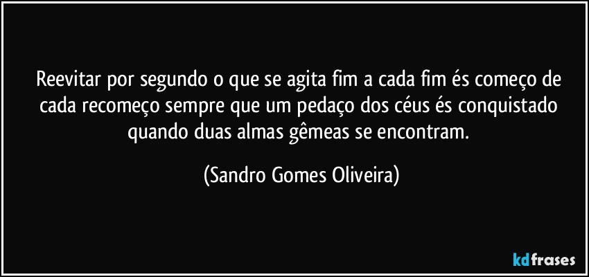 Reevitar por segundo o que se agita fim a cada fim és começo de cada recomeço sempre que um pedaço dos céus és conquistado quando duas almas gêmeas se encontram. (Sandro Gomes Oliveira)