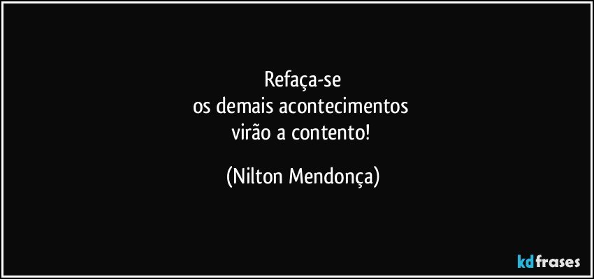 ⁠Refaça-se 
os demais acontecimentos 
virão a contento! (Nilton Mendonça)