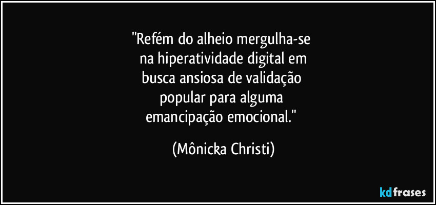 "Refém do alheio mergulha-se
na hiperatividade digital em
busca ansiosa de validação
popular para alguma
emancipação emocional." (Mônicka Christi)