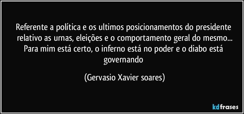 Referente a política e os ultimos posicionamentos do presidente  relativo as urnas, eleições e o comportamento geral do mesmo...
Para mim está certo, o inferno está no poder e o diabo está governando (Gervasio Xavier soares)