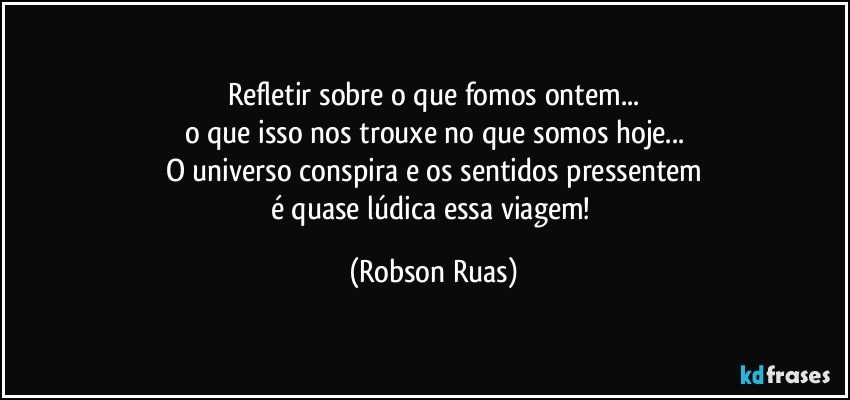 Refletir sobre o que fomos ontem...
o que isso nos trouxe no que somos hoje...
O universo conspira e os sentidos pressentem
é quase lúdica essa viagem! (Robson Ruas)