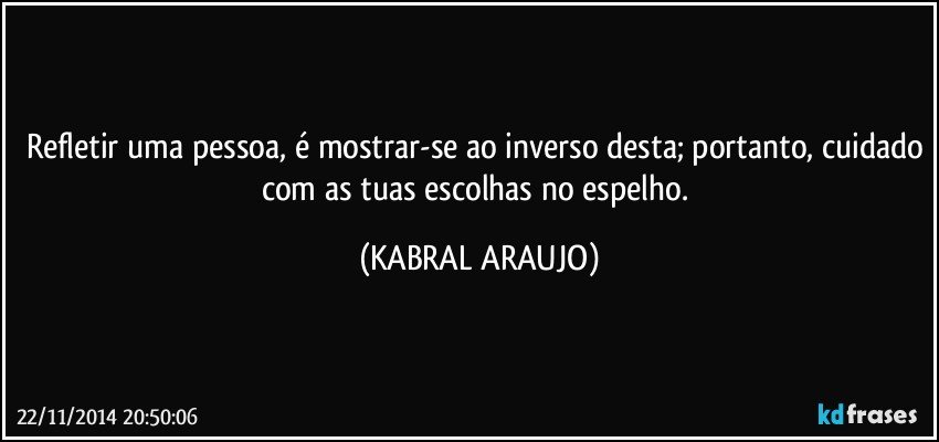 Refletir uma pessoa, é mostrar-se ao inverso desta; portanto, cuidado com as tuas escolhas no espelho. (KABRAL ARAUJO)