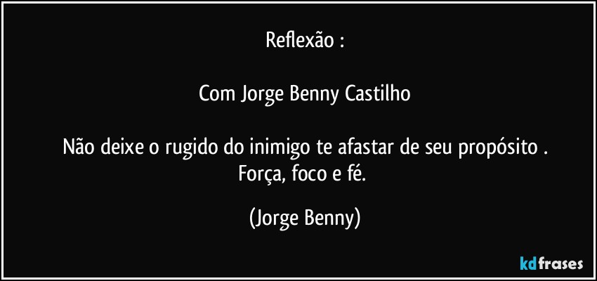 Reflexão :

Com Jorge Benny Castilho

Não  deixe o rugido do inimigo te afastar de seu propósito .
Força, foco e fé. (Jorge Benny)