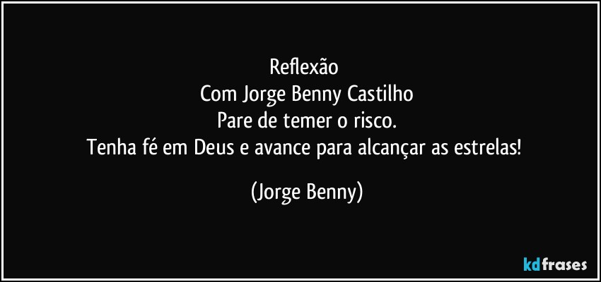 Reflexão 
Com Jorge Benny Castilho
Pare de temer o risco.
Tenha fé em Deus e avance para alcançar as estrelas! (Jorge Benny)