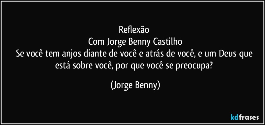 Reflexão 
Com Jorge Benny Castilho
Se você tem anjos diante de você e atrás de você, e um Deus que está sobre você, por que você se preocupa? (Jorge Benny)