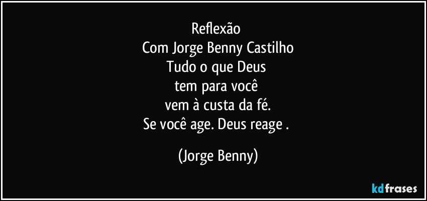 Reflexão 
Com Jorge Benny Castilho
Tudo o que Deus 
tem para você 
vem à custa da fé.
Se você age. Deus reage . (Jorge Benny)