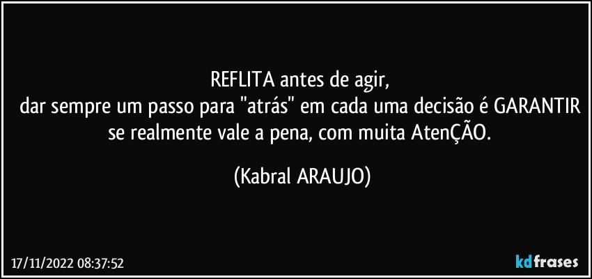 REFLITA antes de agir, 
dar sempre um passo para "atrás" em cada uma decisão é GARANTIR se realmente vale a pena, com muita AtenÇÃO. (KABRAL ARAUJO)