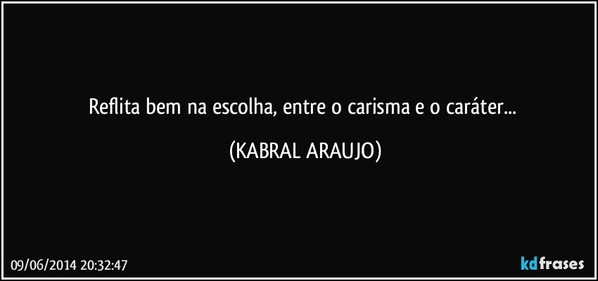 Reflita bem na escolha, entre o carisma e o caráter... (KABRAL ARAUJO)