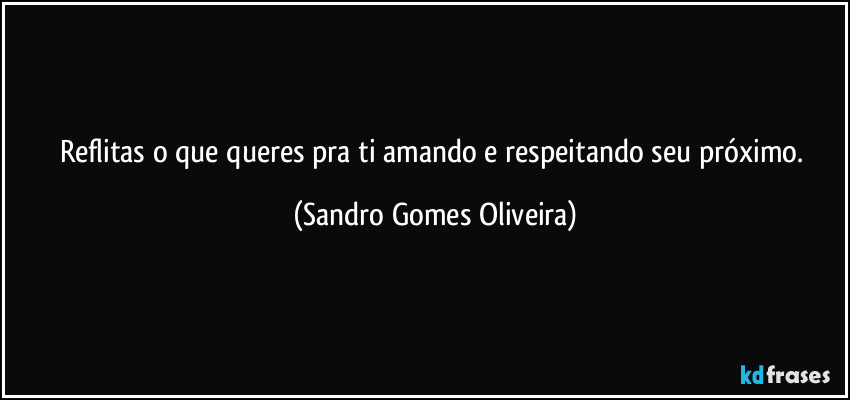 Reflitas o que queres pra ti amando e respeitando seu próximo. (Sandro Gomes Oliveira)