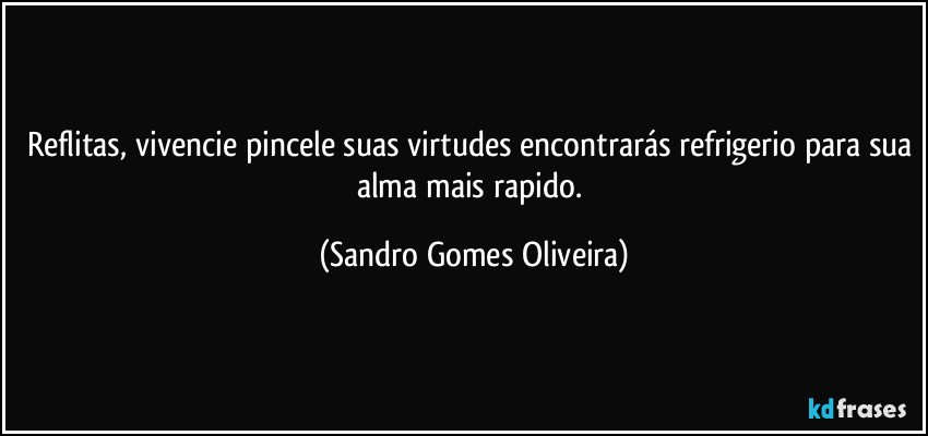 Reflitas, vivencie pincele suas virtudes encontrarás refrigerio para sua alma mais rapido. (Sandro Gomes Oliveira)