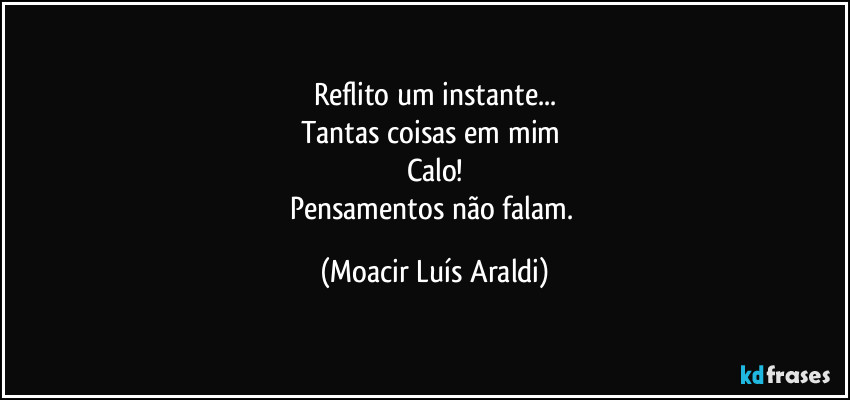 Reflito um instante...
Tantas coisas em mim 
Calo!
Pensamentos não falam. (Moacir Luís Araldi)