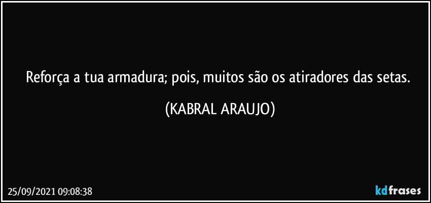 Reforça a tua armadura; pois, muitos são os atiradores das setas. (KABRAL ARAUJO)