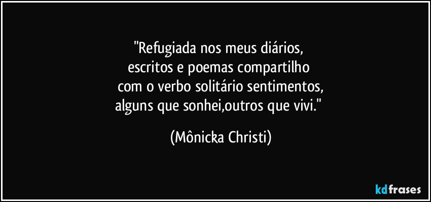 "Refugiada nos meus diários,
escritos e poemas compartilho
com o verbo solitário sentimentos,
alguns que sonhei,outros que vivi." (Mônicka Christi)