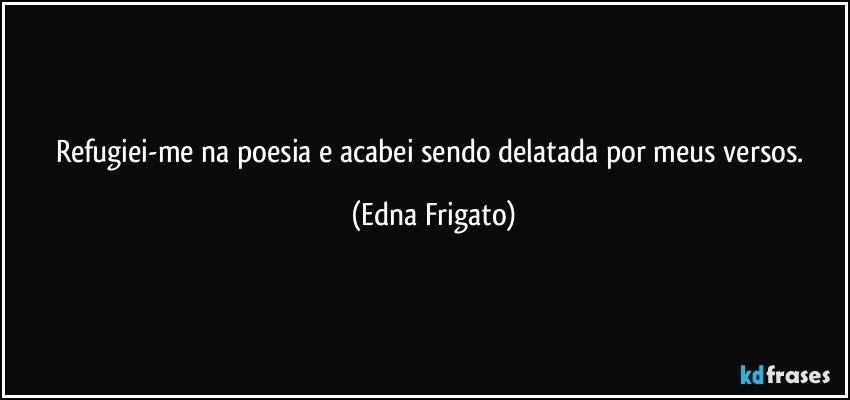 Refugiei-me na poesia e  acabei sendo delatada por meus versos. (Edna Frigato)