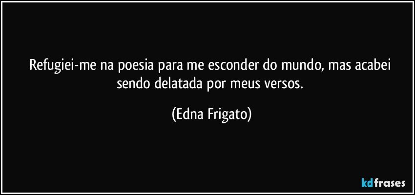 Refugiei-me na poesia para me esconder do mundo, mas acabei sendo delatada por meus versos. (Edna Frigato)