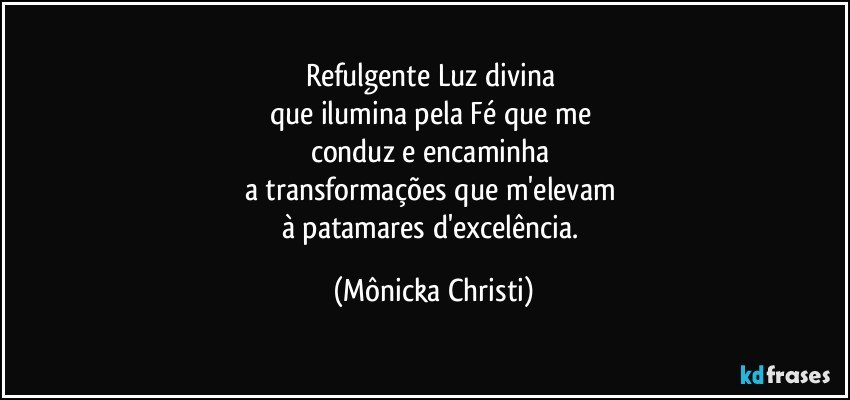 Refulgente Luz divina 
que ilumina pela Fé que me 
conduz e encaminha 
a transformações que m'elevam 
à patamares d'excelência. (Mônicka Christi)