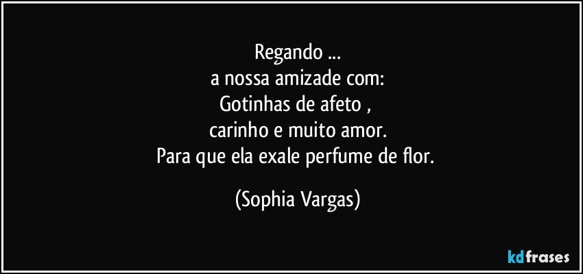 Regando ...
a nossa amizade com:
Gotinhas de afeto , 
carinho e muito amor.
Para que ela exale perfume de flor. (Sophia Vargas)