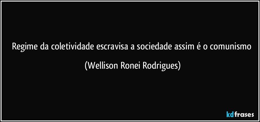 regime da coletividade escravisa a sociedade assim é o comunismo (Wellison Ronei Rodrigues)